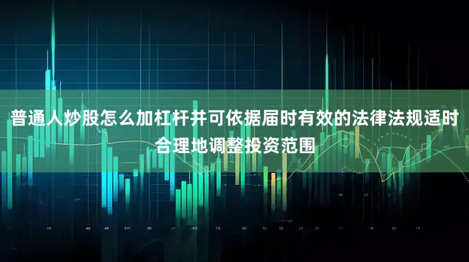 普通人炒股怎么加杠杆并可依据届时有效的法律法规适时合理地调整投资范围