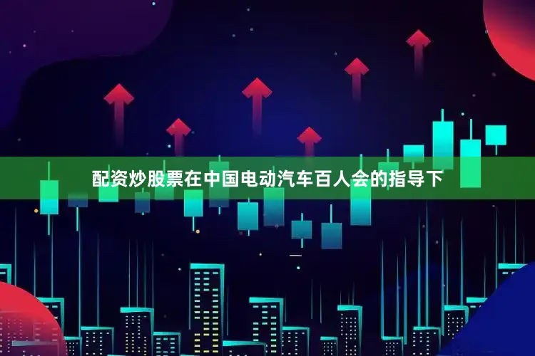 配资炒股票在中国电动汽车百人会的指导下