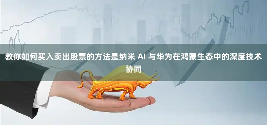 教你如何买入卖出股票的方法是纳米 AI 与华为在鸿蒙生态中的深度技术协同