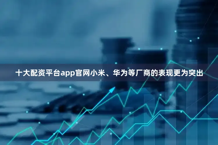 十大配资平台app官网小米、华为等厂商的表现更为突出