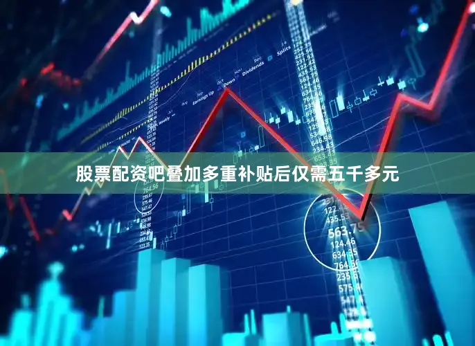 股票配资吧叠加多重补贴后仅需五千多元