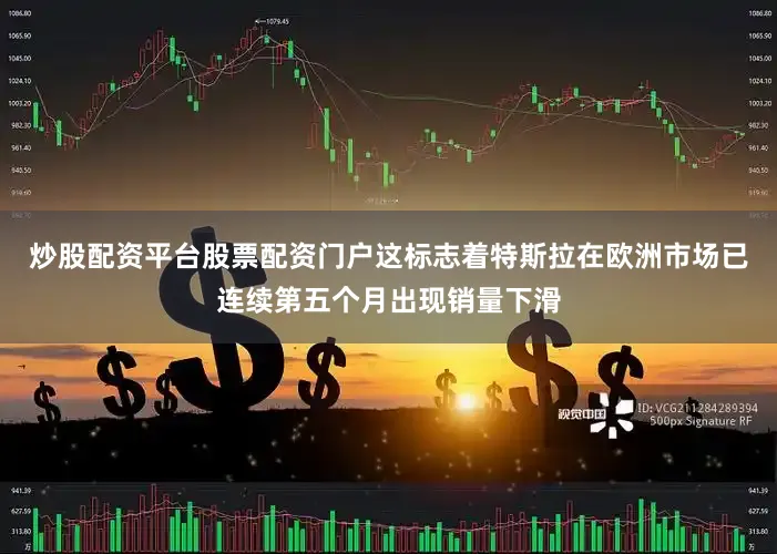 炒股配资平台股票配资门户这标志着特斯拉在欧洲市场已连续第五个月出现销量下滑