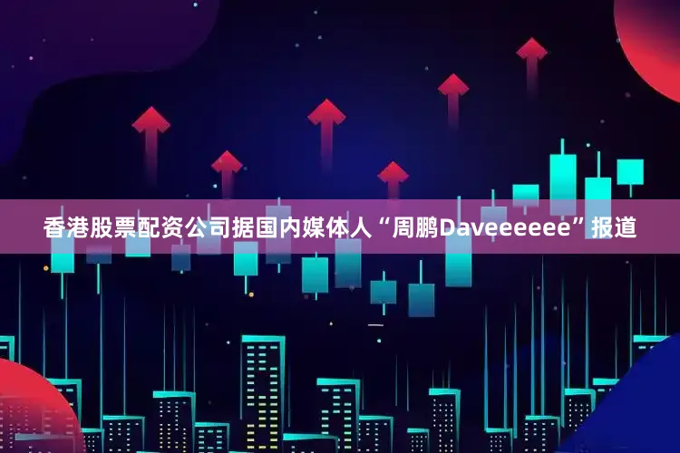 香港股票配资公司据国内媒体人“周鹏Daveeeeee”报道