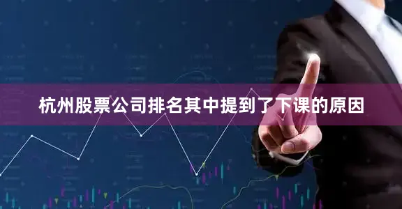 杭州股票公司排名其中提到了下课的原因