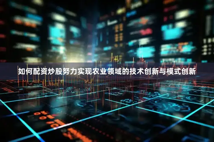 如何配资炒股努力实现农业领域的技术创新与模式创新
