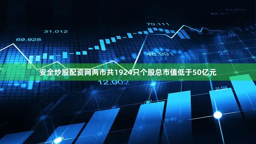 安全炒股配资网两市共1924只个股总市值低于50亿元