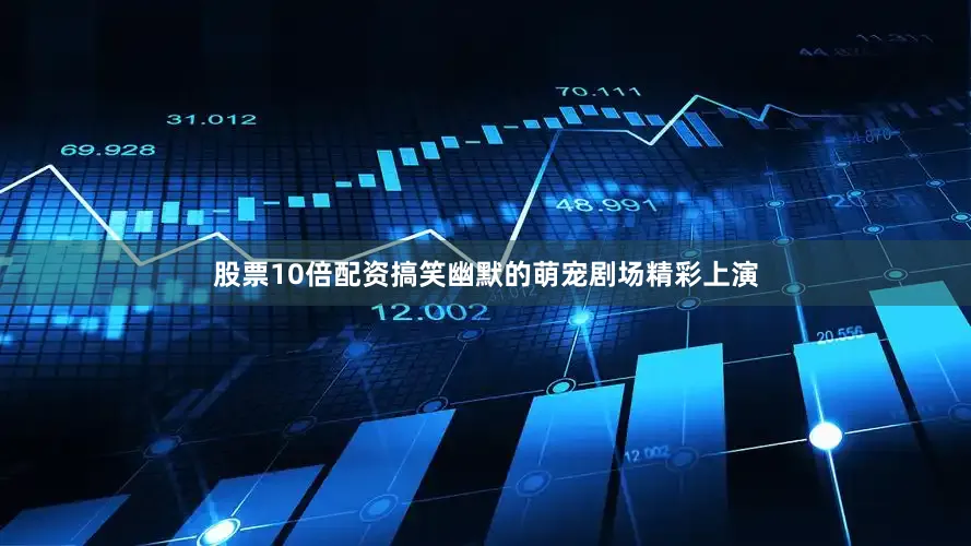 股票10倍配资搞笑幽默的萌宠剧场精彩上演