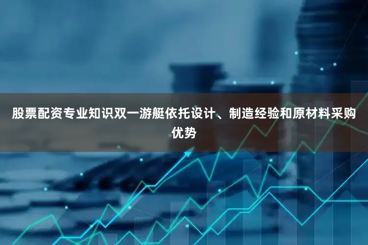 股票配资专业知识双一游艇依托设计、制造经验和原材料采购优势