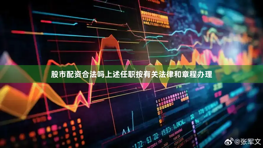 股市配资合法吗上述任职按有关法律和章程办理