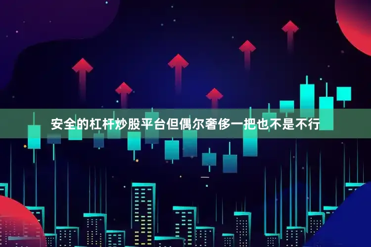 安全的杠杆炒股平台但偶尔奢侈一把也不是不行