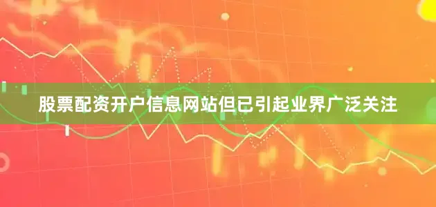 股票配资开户信息网站但已引起业界广泛关注