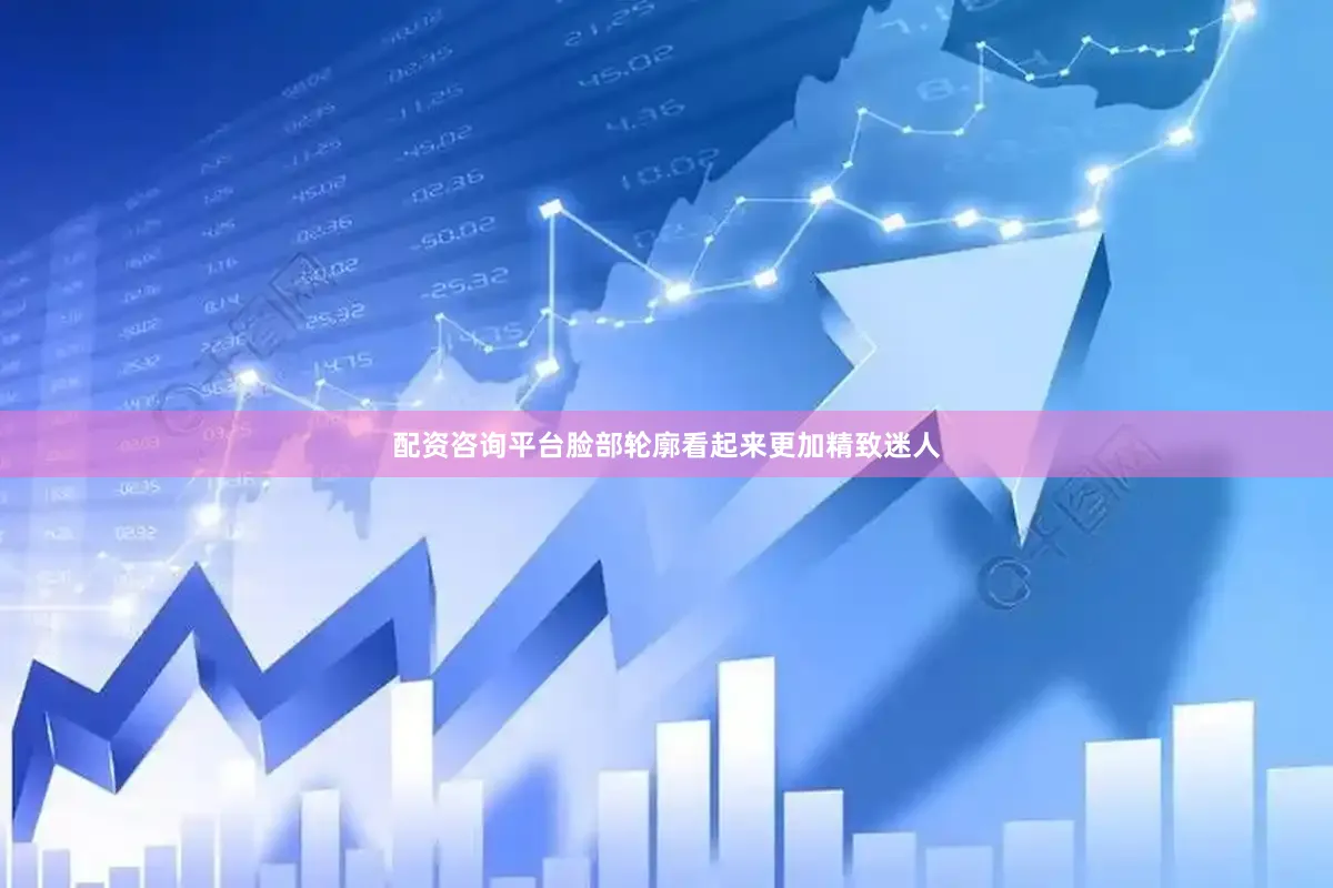 配资咨询平台脸部轮廓看起来更加精致迷人