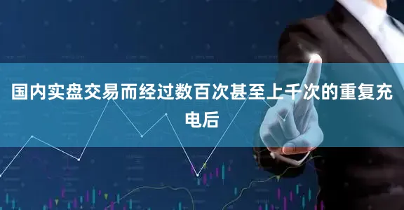 国内实盘交易而经过数百次甚至上千次的重复充电后