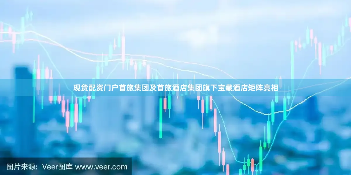 现货配资门户首旅集团及首旅酒店集团旗下宝藏酒店矩阵亮相