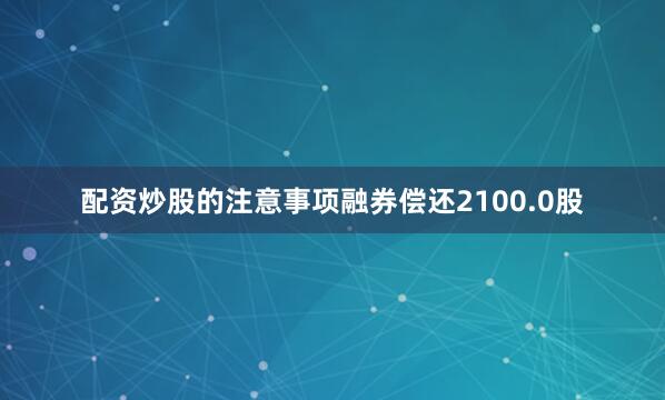配资炒股的注意事项融券偿还2100.0股