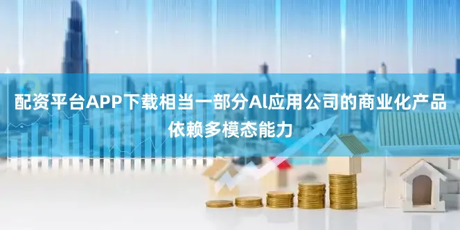 配资平台APP下载相当一部分Al应用公司的商业化产品依赖多模态能力