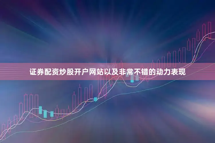 证券配资炒股开户网站以及非常不错的动力表现
