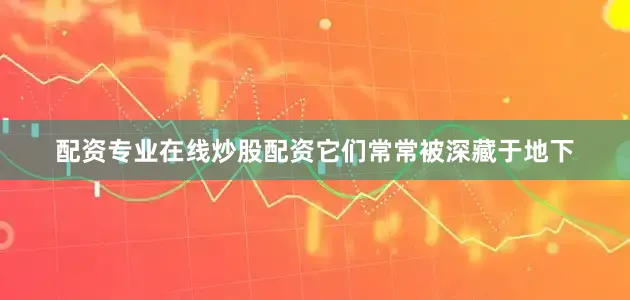 配资专业在线炒股配资它们常常被深藏于地下