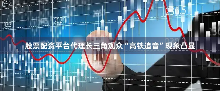股票配资平台代理长三角观众“高铁追音”现象凸显