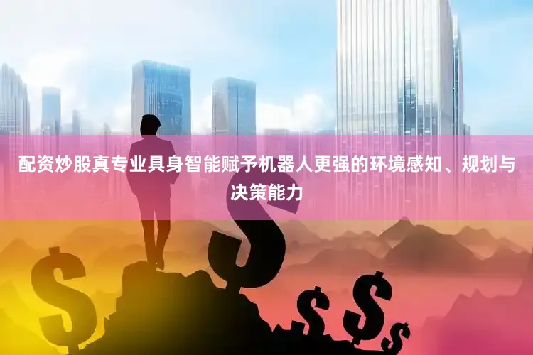 配资炒股真专业具身智能赋予机器人更强的环境感知、规划与决策能力