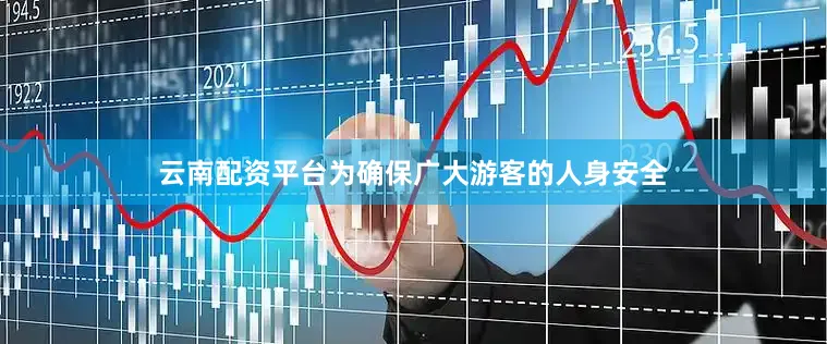 云南配资平台为确保广大游客的人身安全