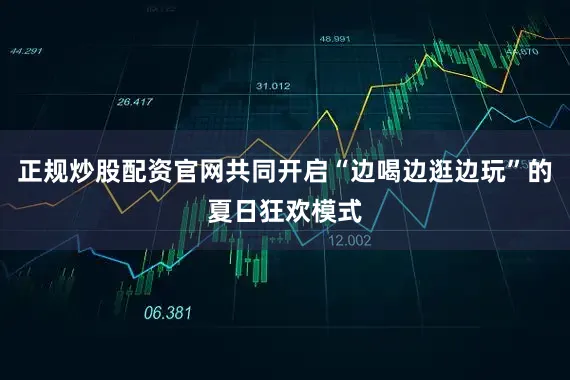 正规炒股配资官网共同开启“边喝边逛边玩”的夏日狂欢模式