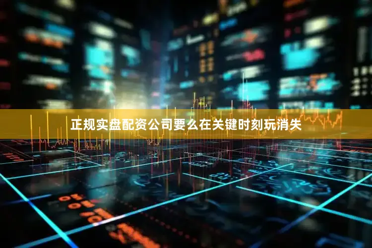 正规实盘配资公司要么在关键时刻玩消失