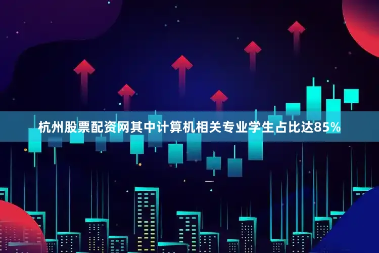 杭州股票配资网其中计算机相关专业学生占比达85%