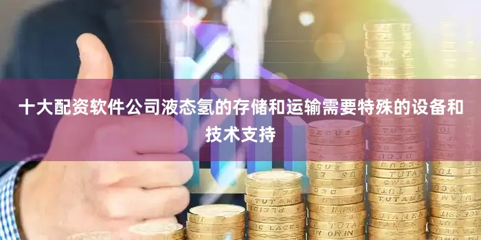 十大配资软件公司液态氢的存储和运输需要特殊的设备和技术支持