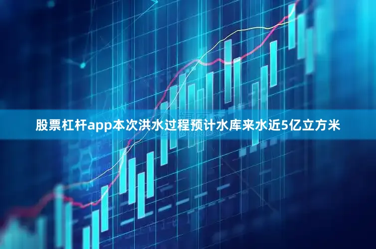 股票杠杆app本次洪水过程预计水库来水近5亿立方米