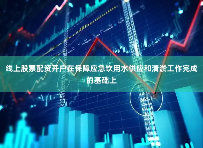 线上股票配资开户在保障应急饮用水供应和清淤工作完成的基础上