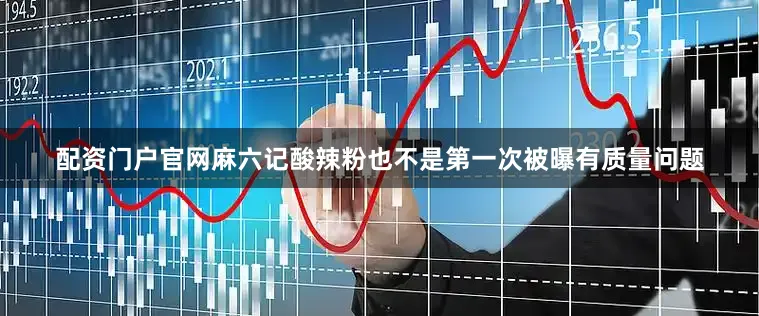 配资门户官网麻六记酸辣粉也不是第一次被曝有质量问题