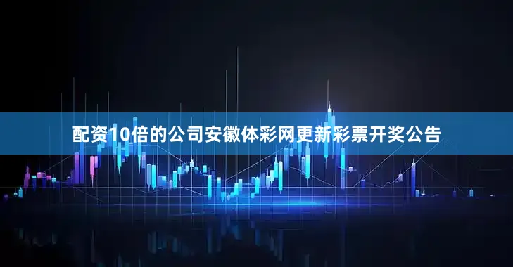 配资10倍的公司安徽体彩网更新彩票开奖公告