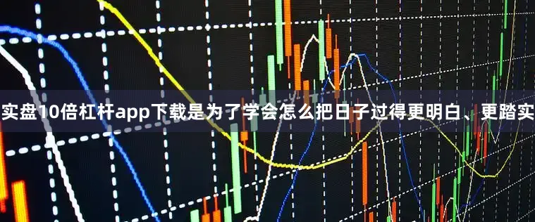 实盘10倍杠杆app下载是为了学会怎么把日子过得更明白、更踏实