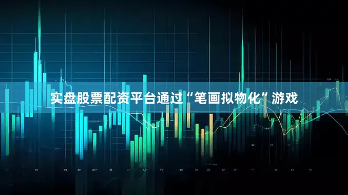 实盘股票配资平台通过“笔画拟物化”游戏