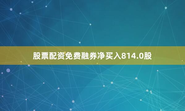股票配资免费融券净买入814.0股