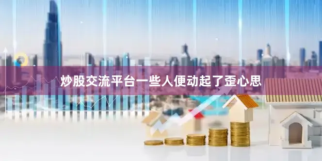 炒股交流平台一些人便动起了歪心思