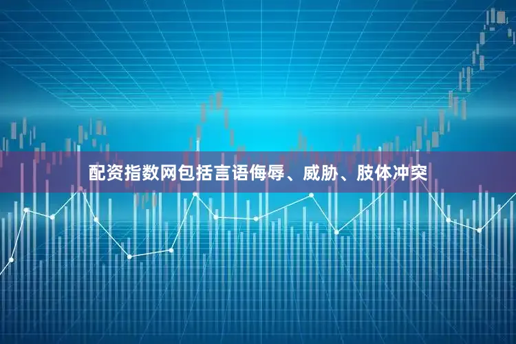 配资指数网包括言语侮辱、威胁、肢体冲突
