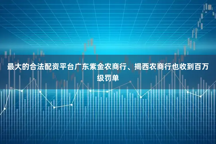 最大的合法配资平台广东紫金农商行、揭西农商行也收到百万级罚单