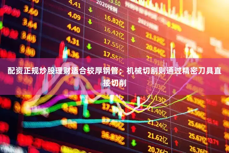 配资正规炒股理财适合较厚钢管；机械切割则通过精密刀具直接切削