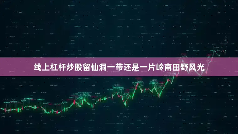 线上杠杆炒股留仙洞一带还是一片岭南田野风光