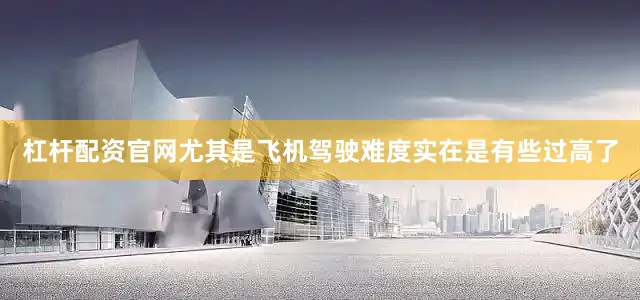 杠杆配资官网尤其是飞机驾驶难度实在是有些过高了