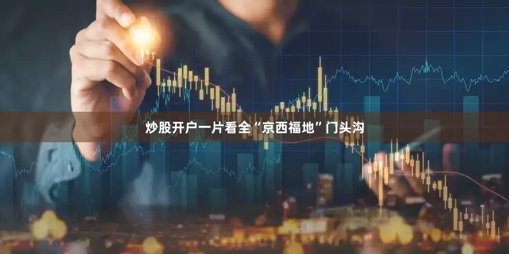 炒股开户一片看全“京西福地”门头沟