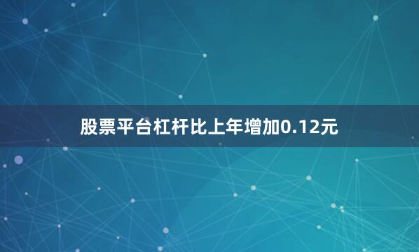 股票平台杠杆比上年增加0.12元