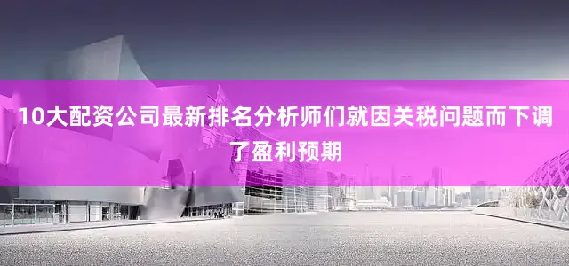 10大配资公司最新排名分析师们就因关税问题而下调了盈利预期