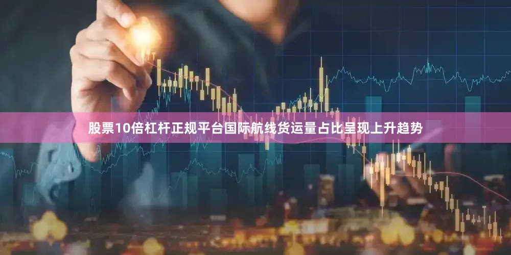 股票10倍杠杆正规平台国际航线货运量占比呈现上升趋势