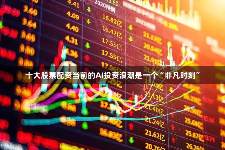 十大股票配资当前的AI投资浪潮是一个“非凡时刻”