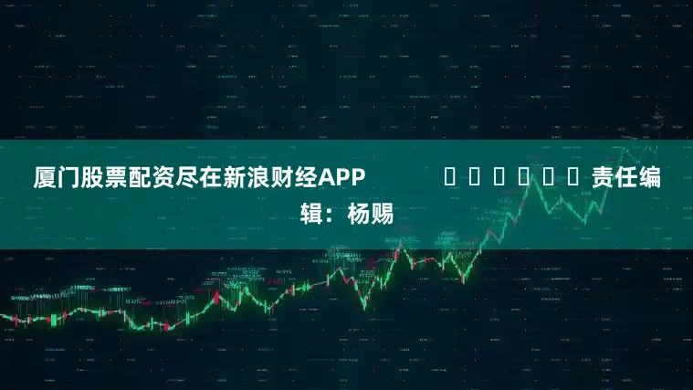 厦门股票配资尽在新浪财经APP            						责任编辑：杨赐