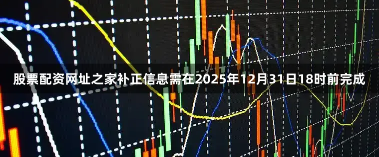 股票配资网址之家补正信息需在2025年12月31日18时前完成