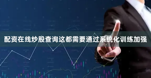 配资在线炒股查询这都需要通过系统化训练加强